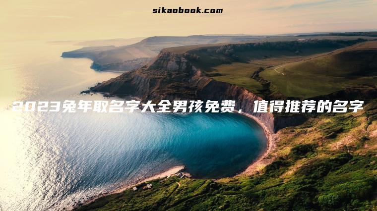 2023兔年取名字大全男孩免费，值得推荐的名字