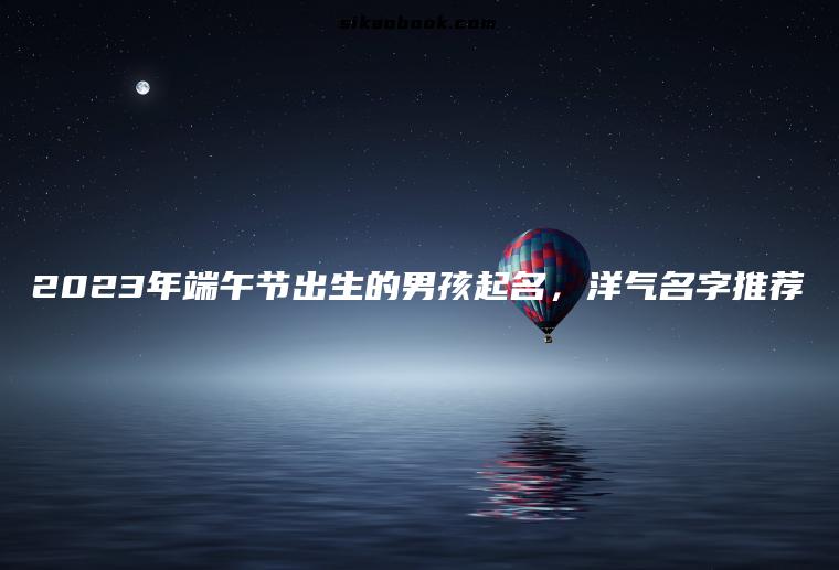 2023年端午节出生的男孩起名，洋气名字推荐