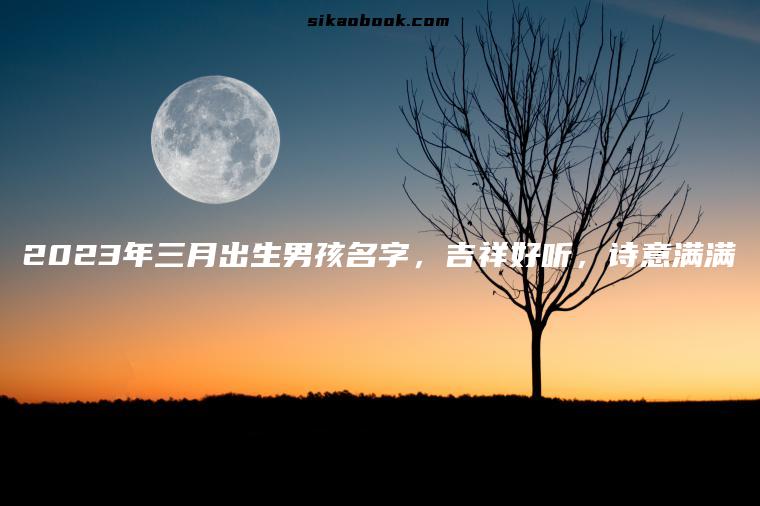 2023年三月出生男孩名字，吉祥好听，诗意满满