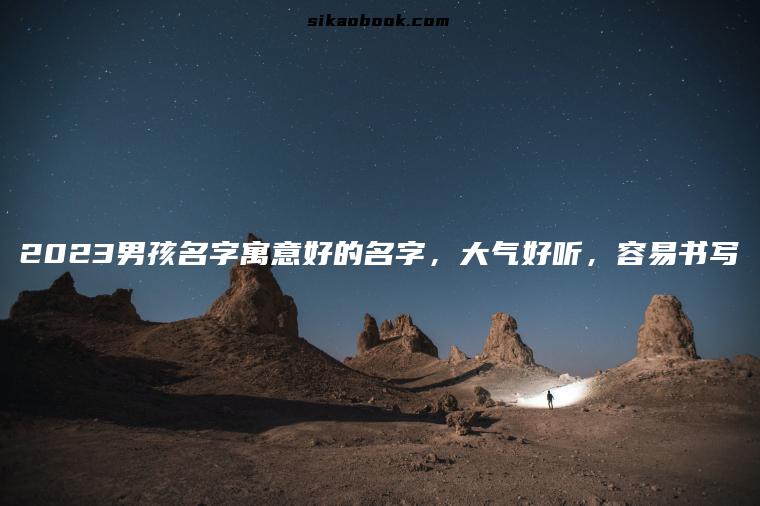 2023男孩名字寓意好的名字，大气好听，容易书写