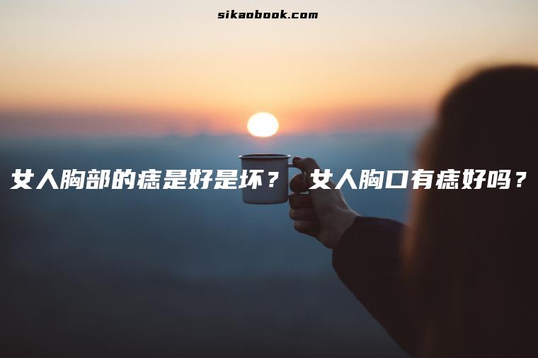 女人胸部的痣是好是坏？ 女人胸口有痣好吗？