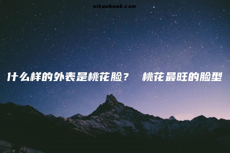 什么样的外表是桃花脸？ 桃花最旺的脸型