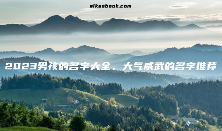 2023男孩的名字大全，大气威武的名字推荐