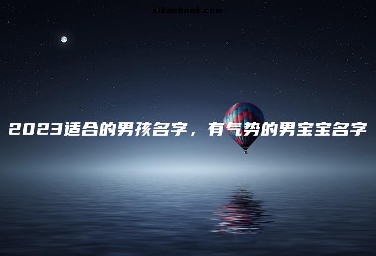 2023适合的男孩名字，有气势的男宝宝名字