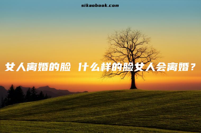 女人离婚的脸 什么样的脸女人会离婚？
