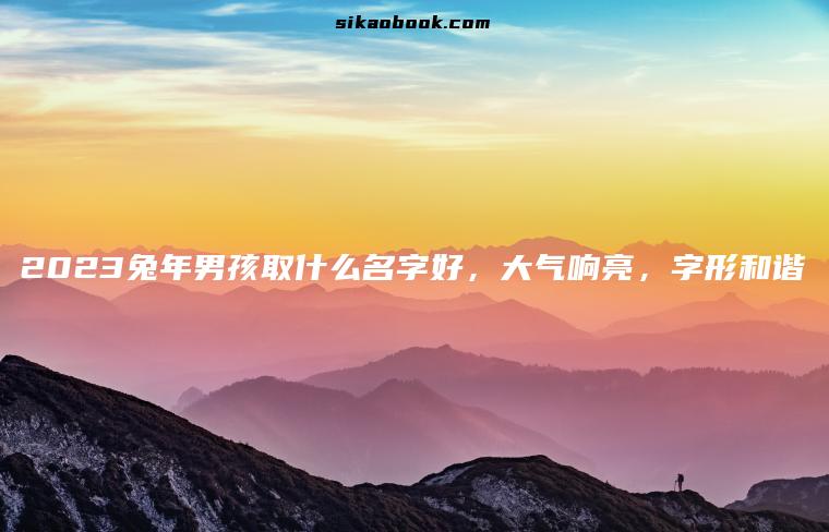 2023兔年男孩取什么名字好，大气响亮，字形和谐