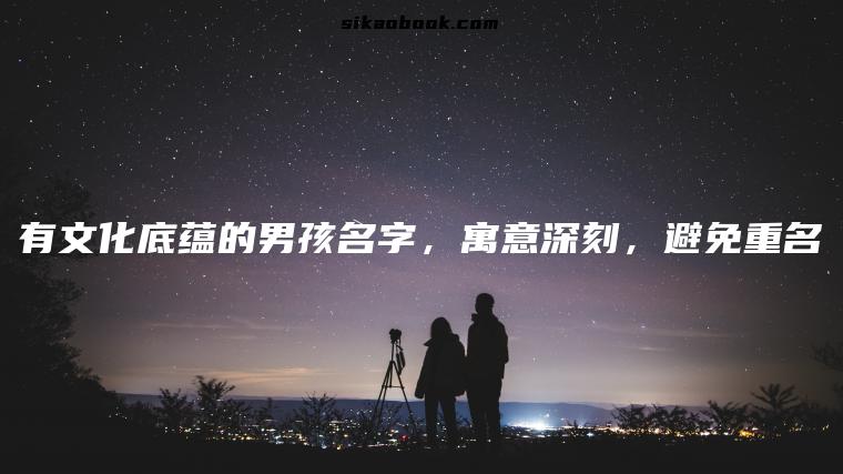 有文化底蕴的男孩名字，寓意深刻，避免重名