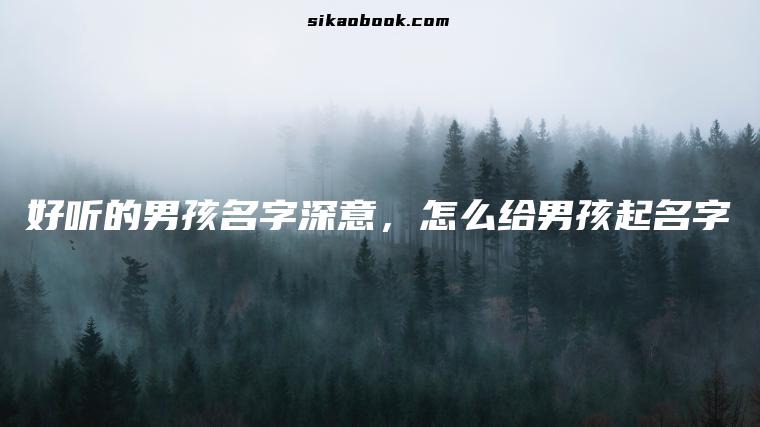好听的男孩名字深意，怎么给男孩起名字