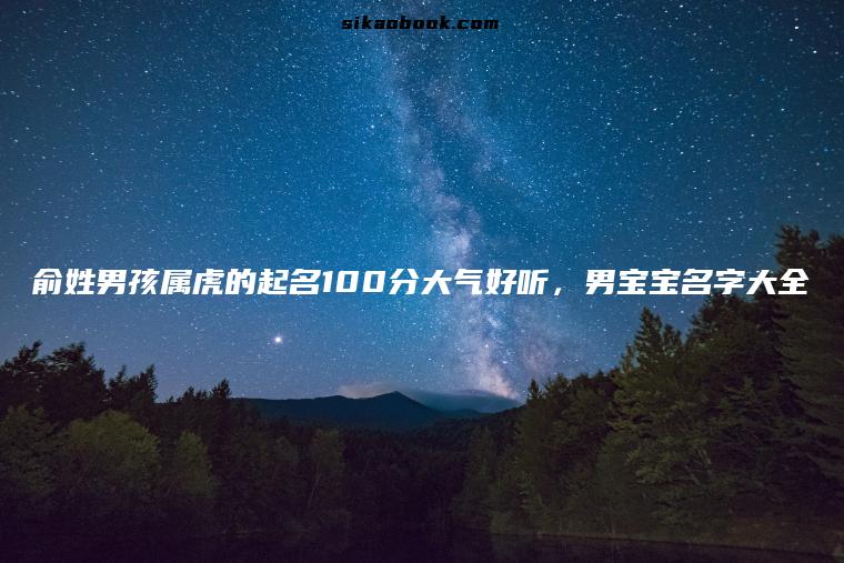 俞姓男孩属虎的起名100分大气好听，男宝宝名字大全