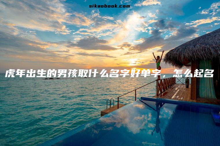 虎年出生的男孩取什么名字好单字，怎么起名