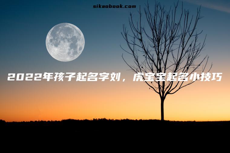 2022年孩子起名字刘，虎宝宝起名小技巧