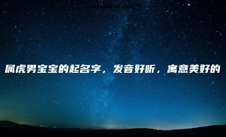 属虎男宝宝的起名字，发音好听，寓意美好的
