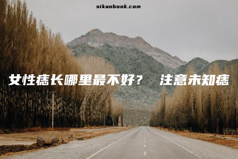 女性痣长哪里最不好？ 注意未知痣