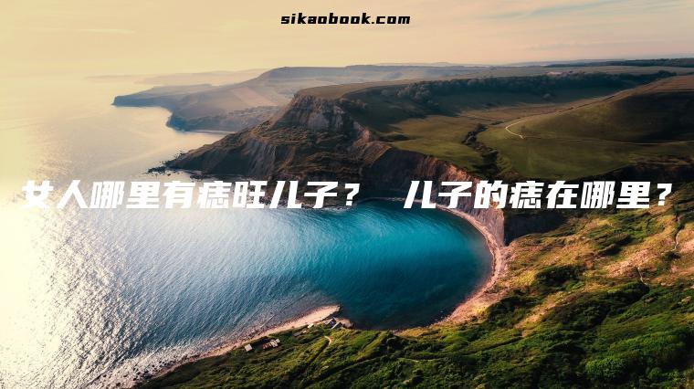 女人哪里有痣旺儿子？ 儿子的痣在哪里？