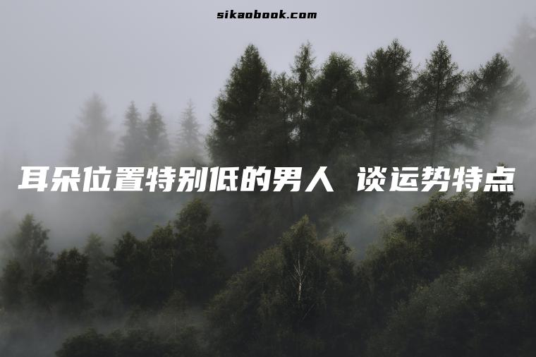 耳朵位置特别低的男人 谈运势特点