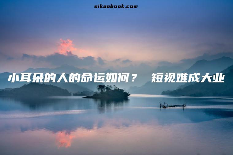 小耳朵的人的命运如何？ 短视难成大业
