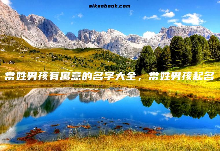 常姓男孩有寓意的名字大全，常姓男孩起名