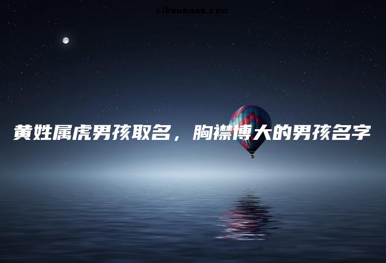 黄姓属虎男孩取名，胸襟博大的男孩名字