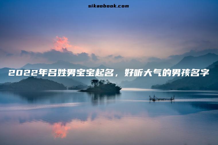 2022年吕姓男宝宝起名，好听大气的男孩名字