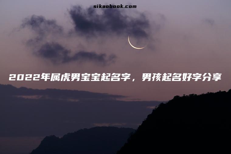 2022年属虎男宝宝起名字，男孩起名好字分享