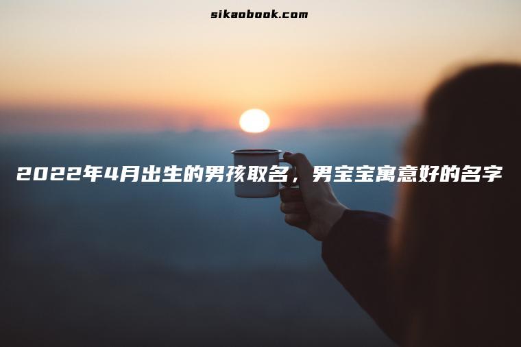 2022年4月出生的男孩取名，男宝宝寓意好的名字