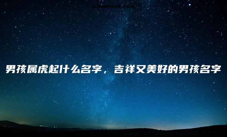 男孩属虎起什么名字，吉祥又美好的男孩名字