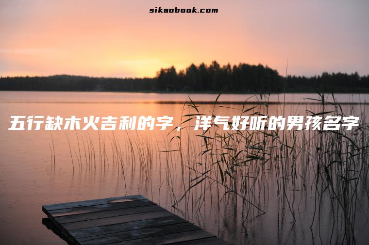 五行缺木火吉利的字，洋气好听的男孩名字
