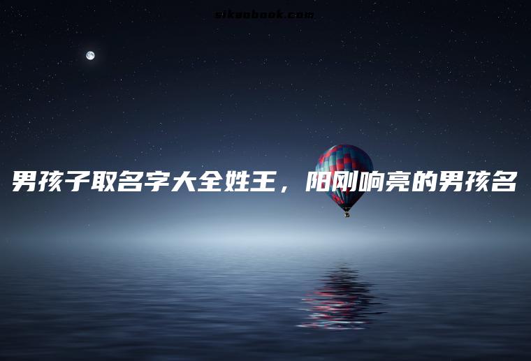 男孩子取名字大全姓王，阳刚响亮的男孩名