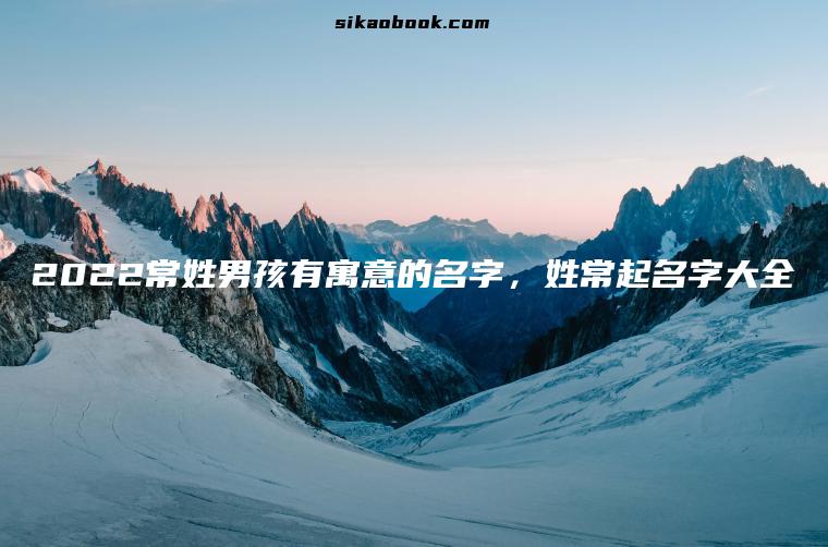 2022常姓男孩有寓意的名字，姓常起名字大全