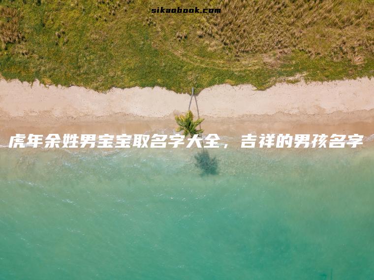 虎年余姓男宝宝取名字大全，吉祥的男孩名字