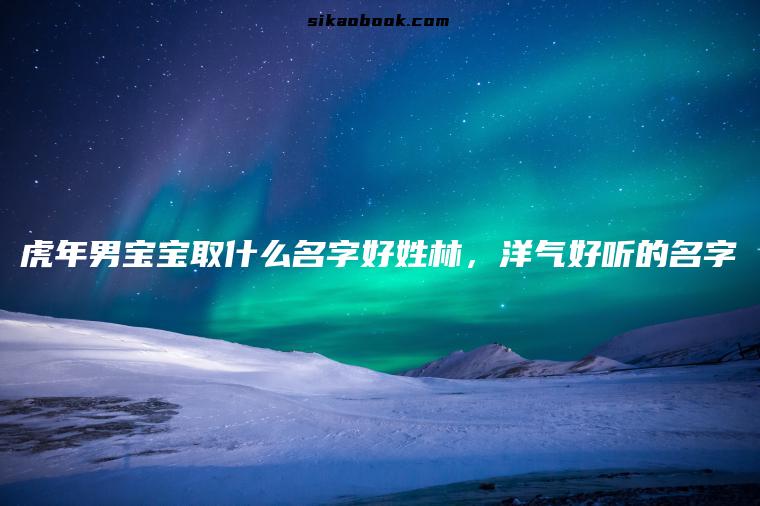 虎年男宝宝取什么名字好姓林，洋气好听的名字