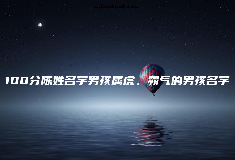100分陈姓名字男孩属虎，霸气的男孩名字