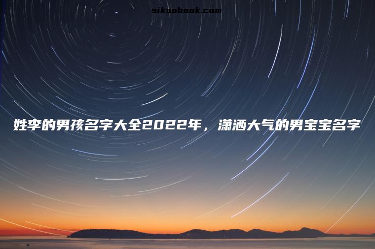 姓李的男孩名字大全2022年，潇洒大气的男宝宝名字