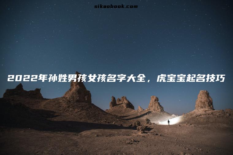 2022年孙姓男孩女孩名字大全，虎宝宝起名技巧