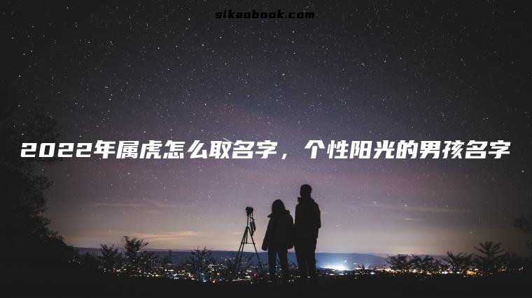 2022年属虎怎么取名字，个性阳光的男孩名字