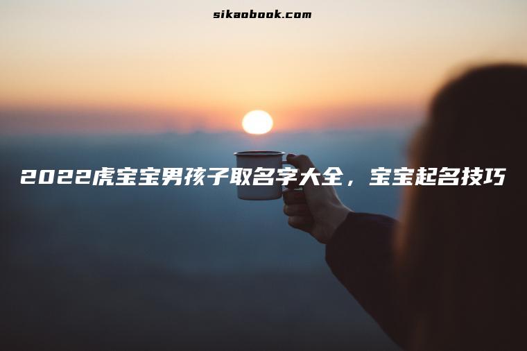 2022虎宝宝男孩子取名字大全，宝宝起名技巧