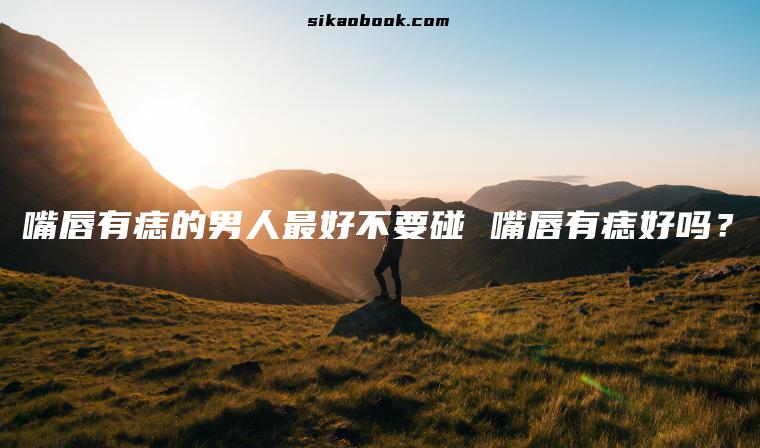 嘴唇有痣的男人最好不要碰 嘴唇有痣好吗？