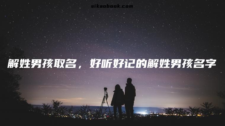 解姓男孩取名，好听好记的解姓男孩名字