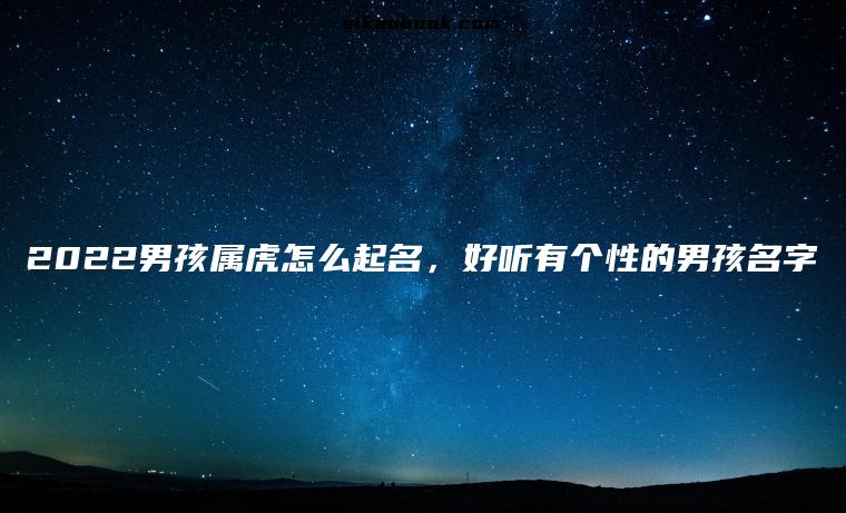 2022男孩属虎怎么起名，好听有个性的男孩名字