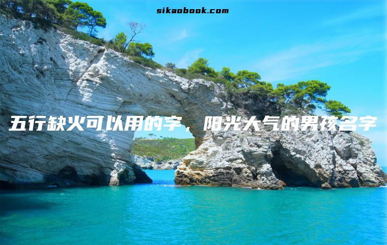 五行缺火可以用的字，阳光大气的男孩名字