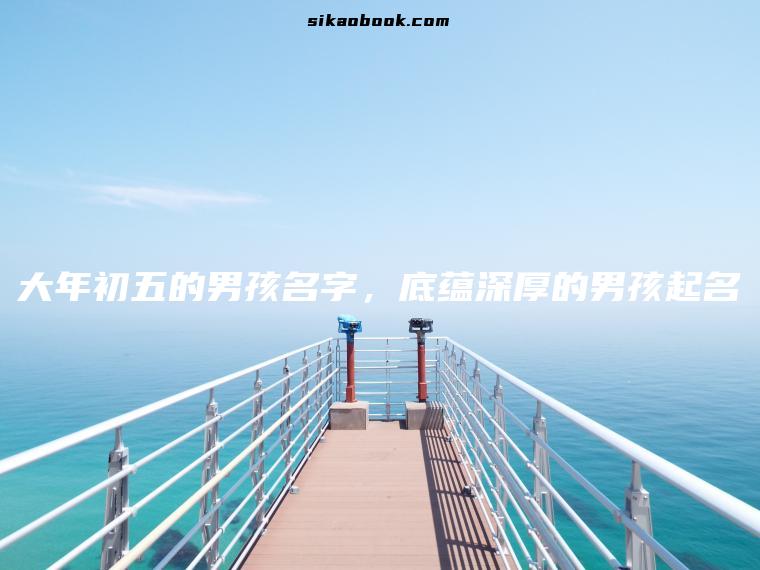 大年初五的男孩名字，底蕴深厚的男孩起名