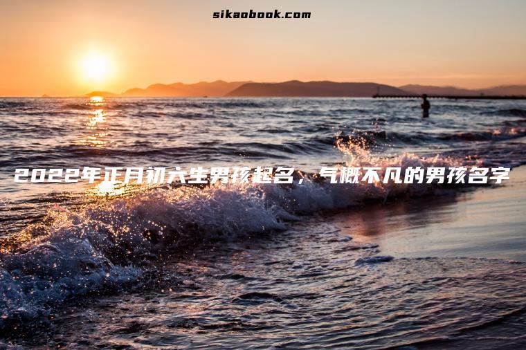 2022年正月初六生男孩起名，气概不凡的男孩名字
