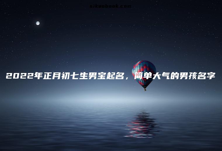 2022年正月初七生男宝起名，简单大气的男孩名字