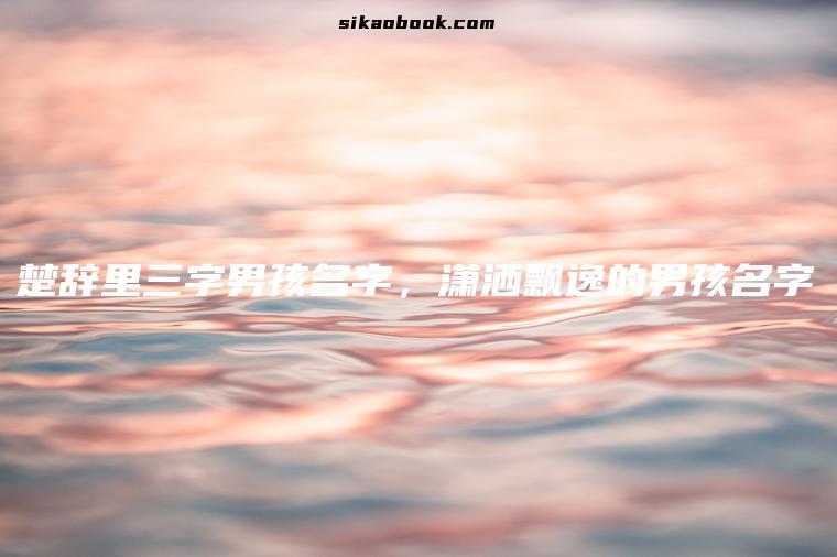 楚辞里三字男孩名字，潇洒飘逸的男孩名字