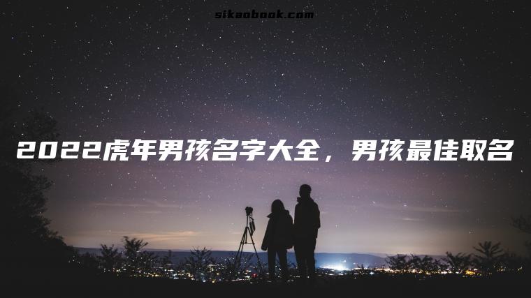 2022虎年男孩名字大全，男孩最佳取名