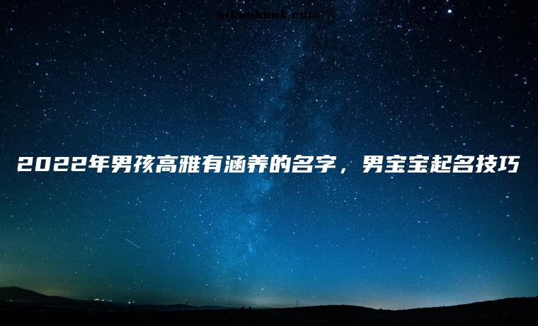 2022年男孩高雅有涵养的名字，男宝宝起名技巧