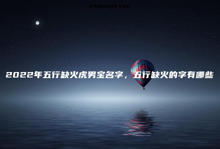 2022年五行缺火虎男宝名字，五行缺火的字有哪些