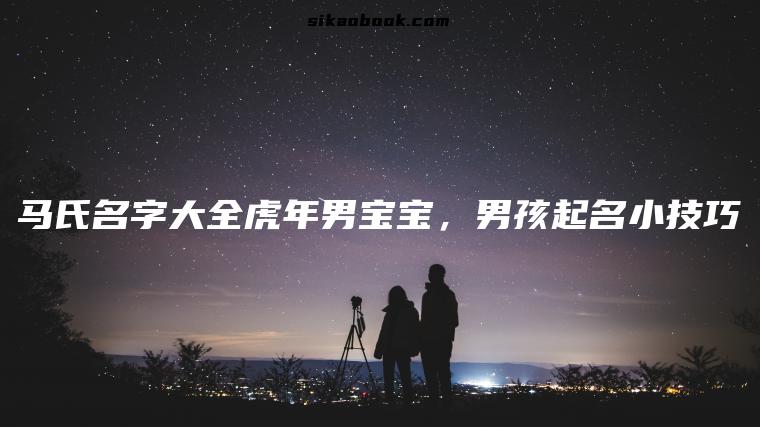 马氏名字大全虎年男宝宝，男孩起名小技巧