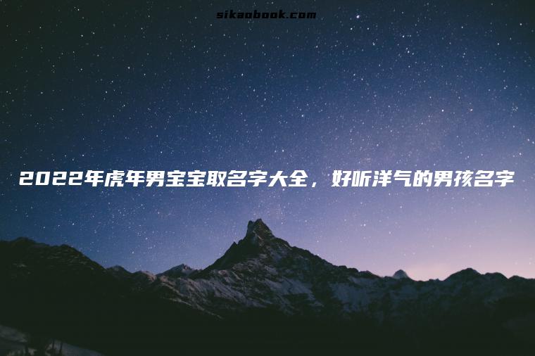 2022年虎年男宝宝取名字大全，好听洋气的男孩名字