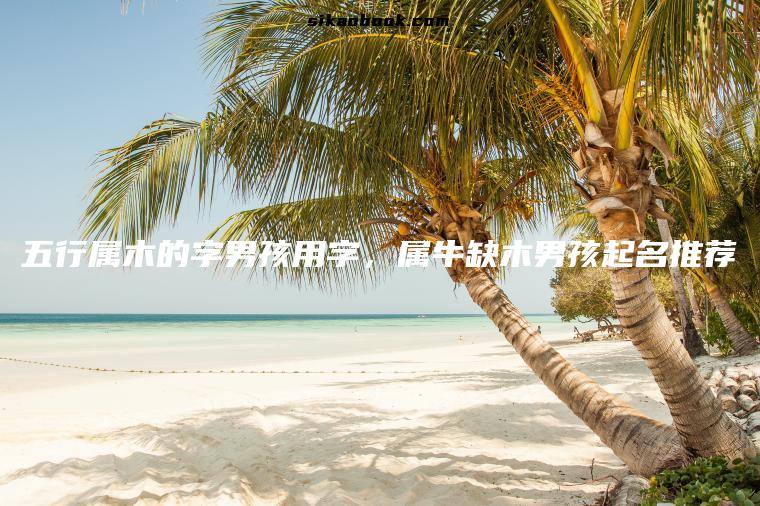 五行属木的字男孩用字，属牛缺木男孩起名推荐